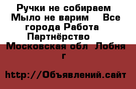 Ручки не собираем! Мыло не варим! - Все города Работа » Партнёрство   . Московская обл.,Лобня г.